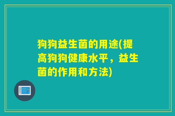 狗狗益生菌的用途(提高狗狗健康水平,益生菌的作用和方法) 狗狗益生菌的用途(提高狗狗健康水平,益生菌的作用和方法)