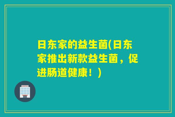日东家的益生菌(日东家推出新款益生菌,促进肠道健康!) 日东家的益生菌(日东家推出新款益生菌,促进肠道健康!)