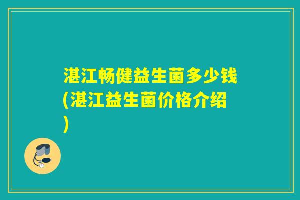 湛江畅健益生菌多少钱(湛江益生菌价格介绍) 湛江畅健益生菌多少钱(湛江益生菌价格介绍)