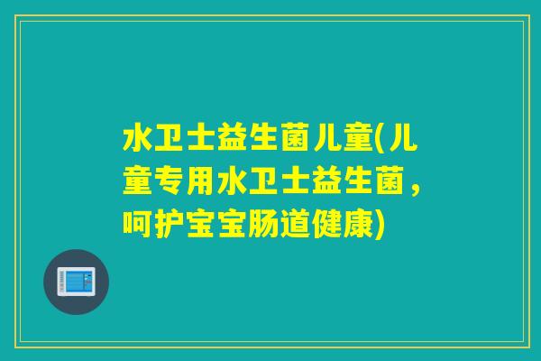 水卫士益生菌儿童(儿童专用水卫士益生菌,呵护宝宝肠道健康) 水卫士益生菌儿童(儿童专用水卫士益生菌,呵护宝宝肠道健康)
