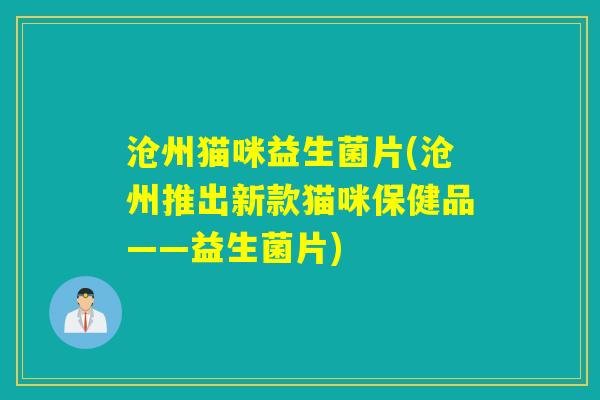 沧州猫咪益生菌片(沧州推出新款猫咪保健品——益生菌片) 沧州猫咪益生菌片(沧州推出新款猫咪保健品——益生菌片)