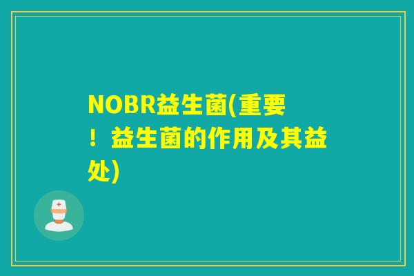 NOBR益生菌(重要！益生菌的作用及其益处)