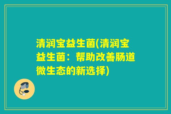 清润宝益生菌(清润宝益生菌:帮助改善肠道微生态的新选择) 清润宝益生菌(清润宝益生菌:帮助改善肠道微生态的新选择)