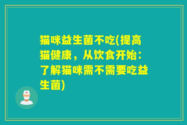 猫咪益生菌不吃(提高猫健康,从饮食开始:了解猫咪需不需要吃益生菌) 猫咪益生菌不吃(提高猫健康,从饮食开始:了解猫咪需不需要吃益生菌)