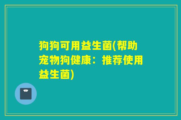 狗狗可用益生菌(帮助宠物狗健康:推荐使用益生菌) 狗狗可用益生菌(帮助宠物狗健康:推荐使用益生菌)