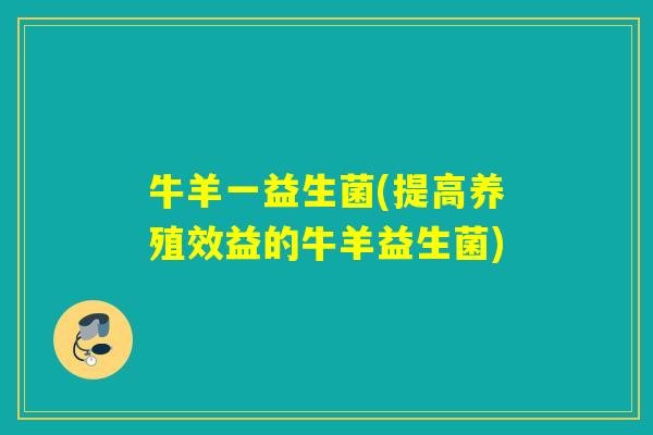 牛羊一益生菌(提高养殖效益的牛羊益生菌) 牛羊一益生菌(提高养殖效益的牛羊益生菌)