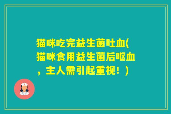 猫咪吃完益生菌吐(猫咪食用益生菌后呕,主人需引起重视!) 猫咪吃完益生菌吐(猫咪食用益生菌后呕,主人需引起重视!)