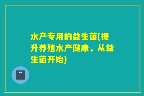水产专用的益生菌(提升养殖水产健康，从益生菌开始)