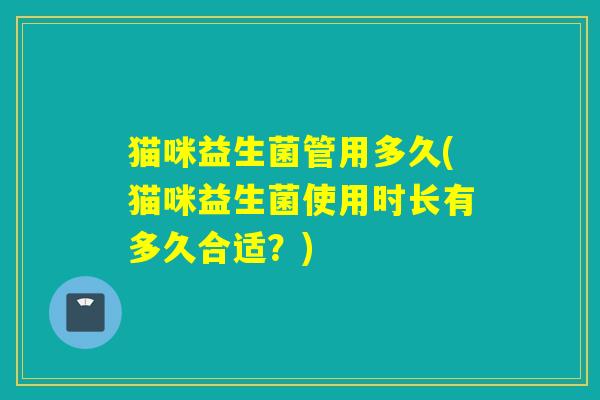 猫咪益生菌管用多久(猫咪益生菌使用时长有多久合适？)
