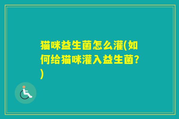 猫咪益生菌怎么灌(如何给猫咪灌入益生菌?) 猫咪益生菌怎么灌(如何给猫咪灌入益生菌?)
