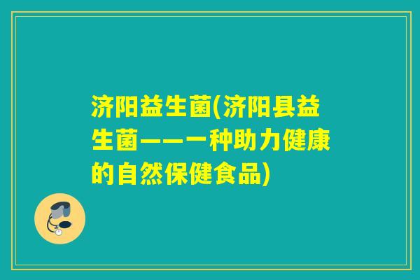 济阳益生菌(济阳县益生菌——一种助力健康的自然保健食品)