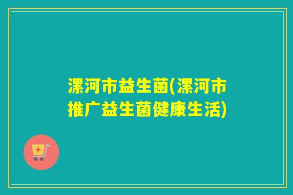 漯河市益生菌(漯河市推广益生菌健康生活) 漯河市益生菌(漯河市推广益生菌健康生活)