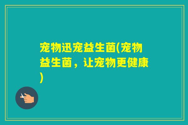 宠物迅宠益生菌(宠物益生菌,让宠物更健康) 宠物迅宠益生菌(宠物益生菌,让宠物更健康)