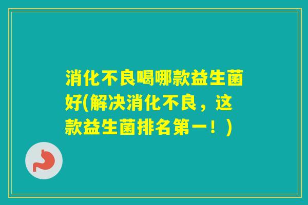 喝哪款益生菌好(解决,这款益生菌排名第一!) 喝哪款益生菌好(解决,这款益生菌排名第一!)