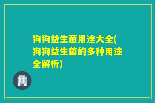 狗狗益生菌用途大全(狗狗益生菌的多种用途全解析)