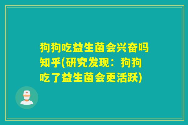 狗狗吃益生菌会兴奋吗知乎(研究发现:狗狗吃了益生菌会更活跃) 狗狗吃益生菌会兴奋吗知乎(研究发现:狗狗吃了益生菌会更活跃)