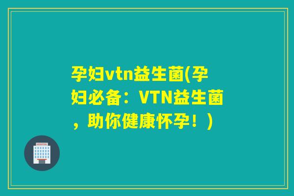 孕妇vtn益生菌(孕妇必备:VTN益生菌,助你健康怀孕!) 孕妇vtn益生菌(孕妇必备:VTN益生菌,助你健康怀孕!)