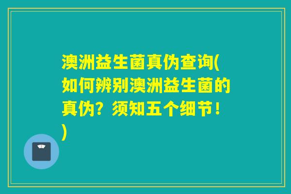 澳洲益生菌真伪查询(如何辨别澳洲益生菌的真伪?须知五个细节!) 澳洲益生菌真伪查询(如何辨别澳洲益生菌的真伪?须知五个细节!)
