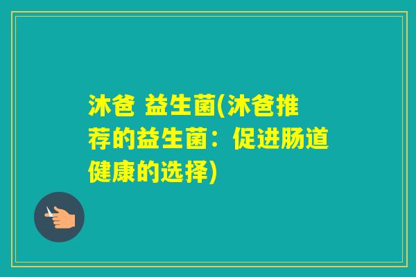 沐爸 益生菌(沐爸推荐的益生菌：促进肠道健康的选择)