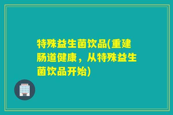 特殊益生菌饮品(重建肠道健康，从特殊益生菌饮品开始)