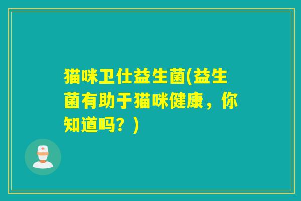 猫咪卫仕益生菌(益生菌有助于猫咪健康，你知道吗？)