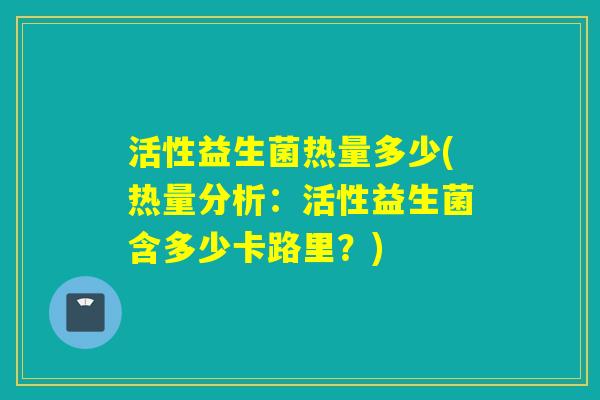 活性益生菌热量多少(热量分析:活性益生菌含多少卡路里?) 活性益生菌热量多少(热量分析:活性益生菌含多少卡路里?)