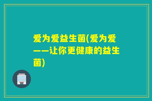 爱为爱益生菌(爱为爱——让你更健康的益生菌)