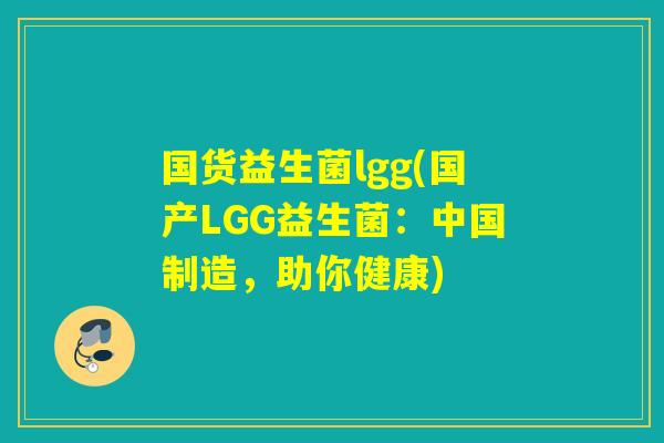 国货益生菌lgg(国产LGG益生菌:中国制造,助你健康) 国货益生菌lgg(国产LGG益生菌:中国制造,助你健康)