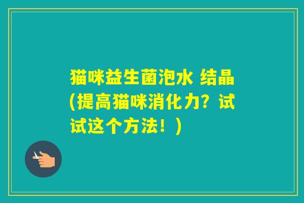 猫咪益生菌泡水 结晶(提高猫咪消化力?试试这个方法!) 猫咪益生菌泡水 结晶(提高猫咪消化力?试试这个方法!)