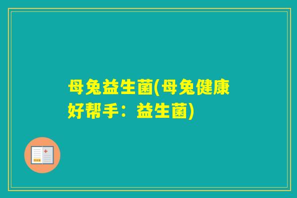 母兔益生菌(母兔健康好帮手:益生菌) 母兔益生菌(母兔健康好帮手:益生菌)