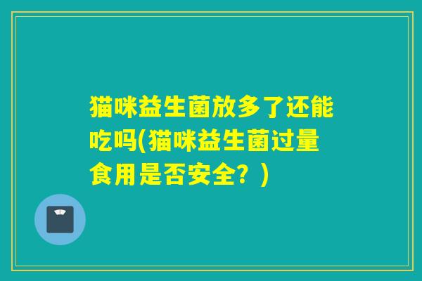 猫咪益生菌放多了还能吃吗(猫咪益生菌过量食用是否安全?) 猫咪益生菌放多了还能吃吗(猫咪益生菌过量食用是否安全?)