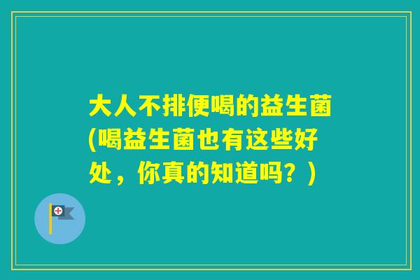 大人不排便喝的益生菌(喝益生菌也有这些好处,你真的知道吗?) 大人不排便喝的益生菌(喝益生菌也有这些好处,你真的知道吗?)