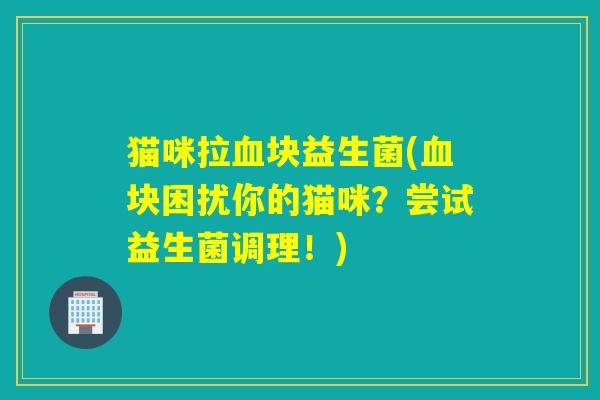 猫咪拉块益生菌(块困扰你的猫咪？尝试益生菌调理！)