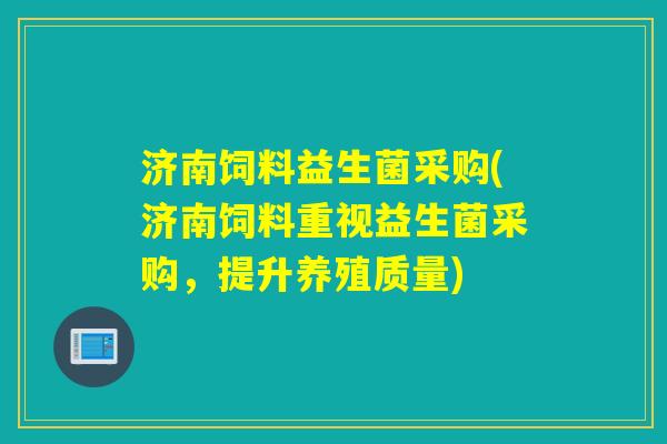 济南饲料益生菌采购(济南饲料重视益生菌采购，提升养殖质量)