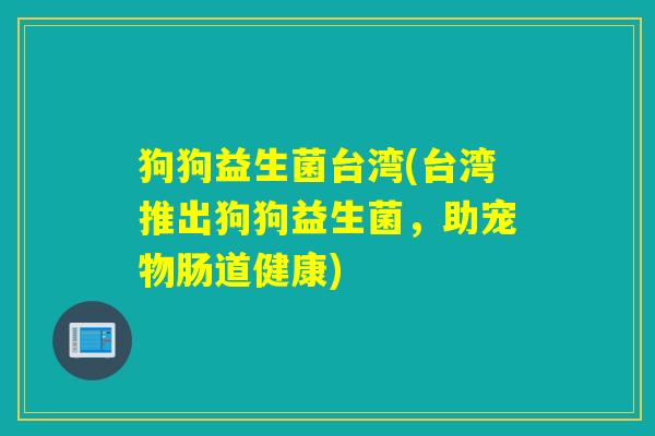 狗狗益生菌台湾(台湾推出狗狗益生菌，助宠物肠道健康)