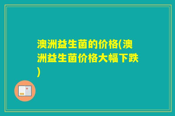 澳洲益生菌的价格(澳洲益生菌价格大幅下跌) 澳洲益生菌的价格(澳洲益生菌价格大幅下跌)