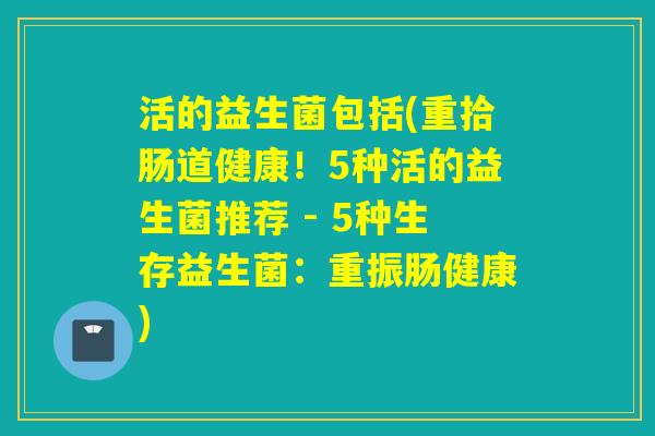 活的益生菌包括(重拾肠道健康！5种活的益生菌推荐 - 5种生存益生菌：重振肠健康)