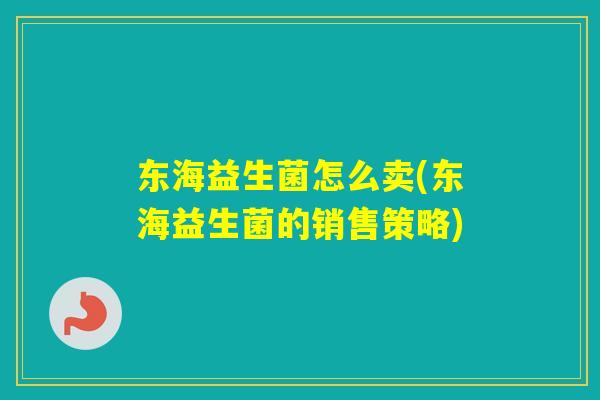 东海益生菌怎么卖(东海益生菌的销售策略) 东海益生菌怎么卖(东海益生菌的销售策略)