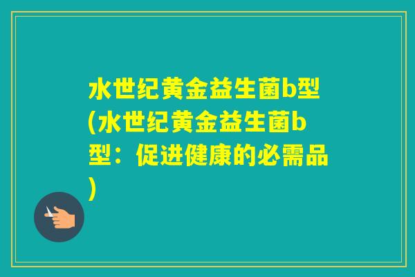 水世纪黄金益生菌b型(水世纪黄金益生菌b型：促进健康的必需品)