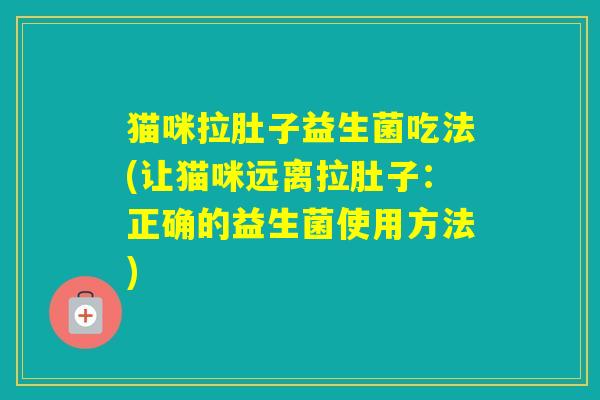 猫咪拉肚子益生菌吃法(让猫咪远离拉肚子：正确的益生菌使用方法)
