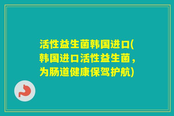 活性益生菌韩国进口(韩国进口活性益生菌，为肠道健康保驾护航)
