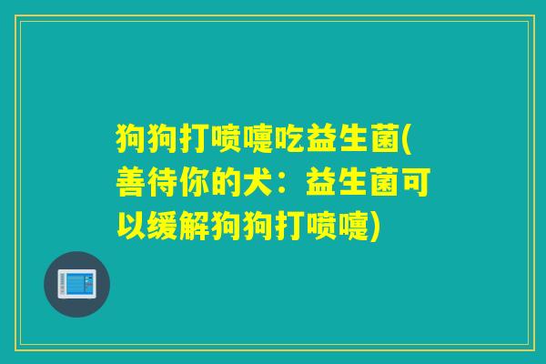 狗狗打喷嚏吃益生菌(善待你的犬：益生菌可以缓解狗狗打喷嚏)
