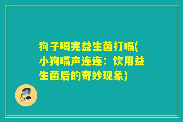 狗子喝完益生菌打嗝(小狗嗝声连连：饮用益生菌后的奇妙现象)