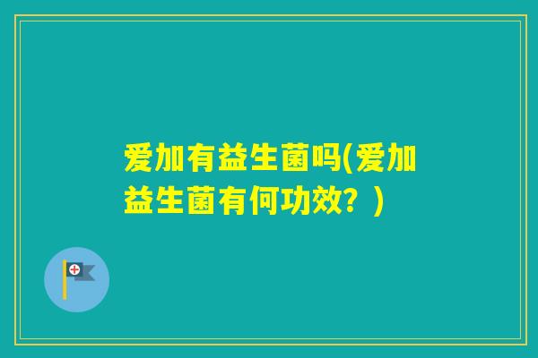 爱加有益生菌吗(爱加益生菌有何功效？)
