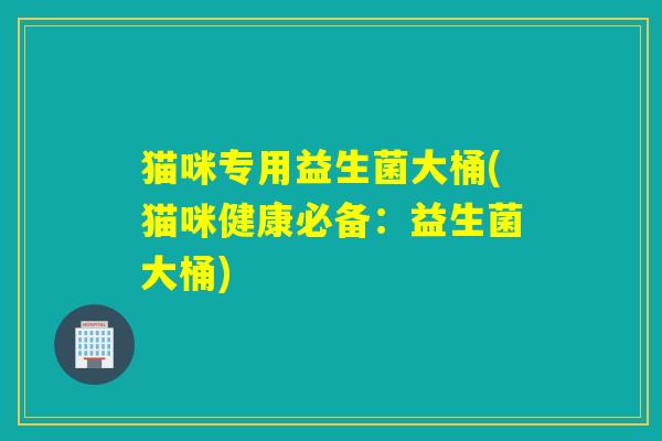 猫咪专用益生菌大桶(猫咪健康必备:益生菌大桶) 猫咪专用益生菌大桶(猫咪健康必备:益生菌大桶)