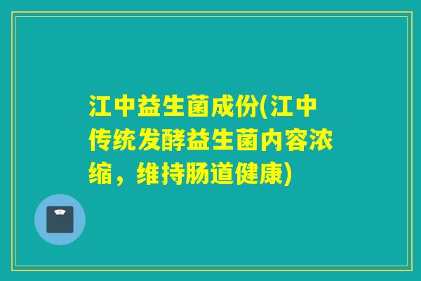 江中益生菌成份(江中传统发酵益生菌内容浓缩,维持肠道健康) 江中益生菌成份(江中传统发酵益生菌内容浓缩,维持肠道健康)
