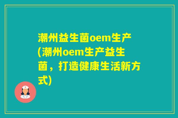 潮州益生菌oem生产(潮州oem生产益生菌,打造健康生活新方式) 潮州益生菌oem生产(潮州oem生产益生菌,打造健康生活新方式)
