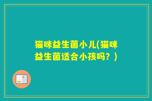 猫咪益生菌小儿(猫咪益生菌适合小孩吗？)