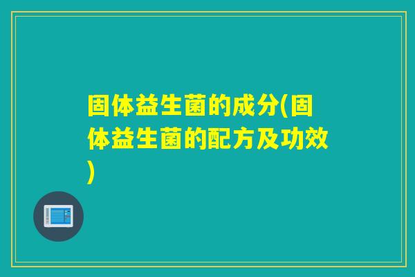 固体益生菌的成分(固体益生菌的配方及功效) 固体益生菌的成分(固体益生菌的配方及功效)