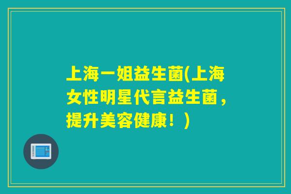 上海一姐益生菌(上海女性明星代言益生菌,提升美容健康!) 上海一姐益生菌(上海女性明星代言益生菌,提升美容健康!)